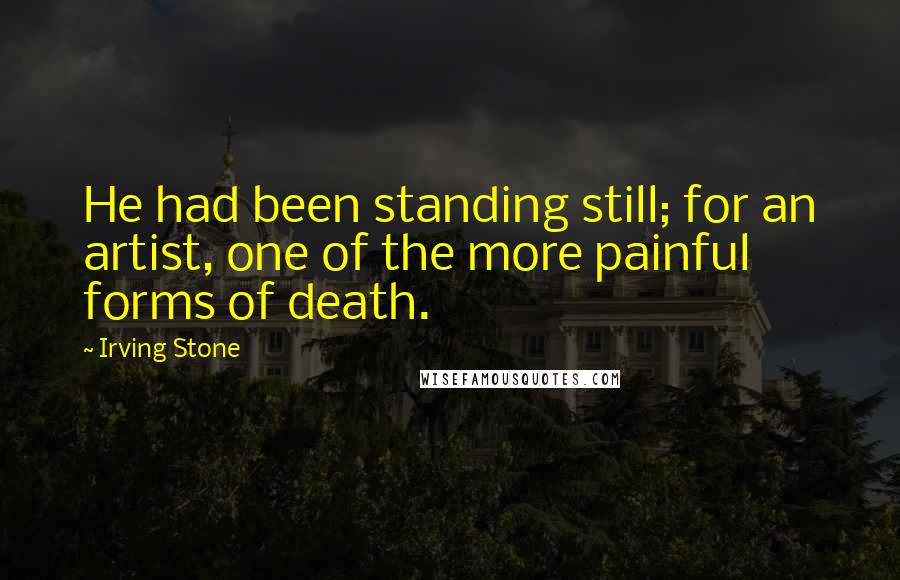 Irving Stone Quotes: He had been standing still; for an artist, one of the more painful forms of death.