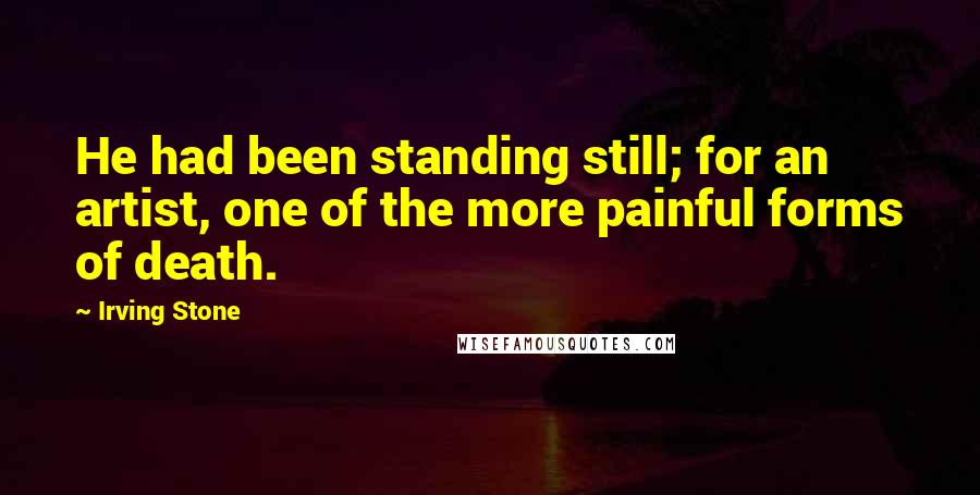 Irving Stone Quotes: He had been standing still; for an artist, one of the more painful forms of death.