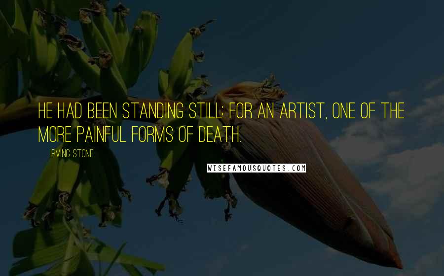 Irving Stone Quotes: He had been standing still; for an artist, one of the more painful forms of death.