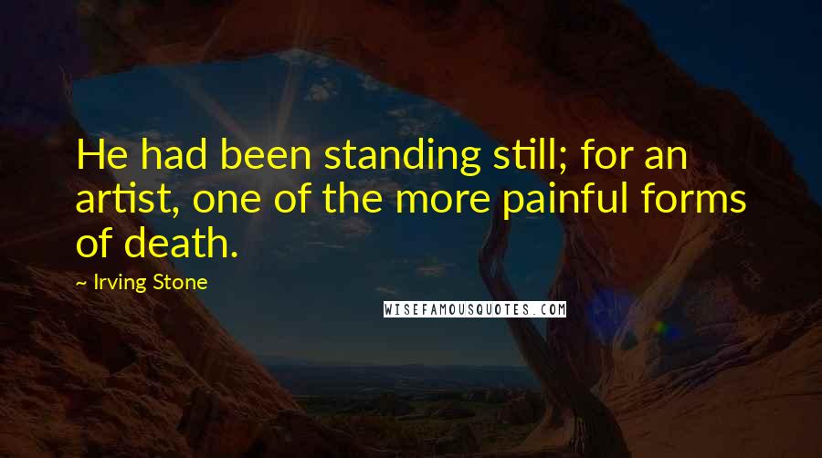 Irving Stone Quotes: He had been standing still; for an artist, one of the more painful forms of death.