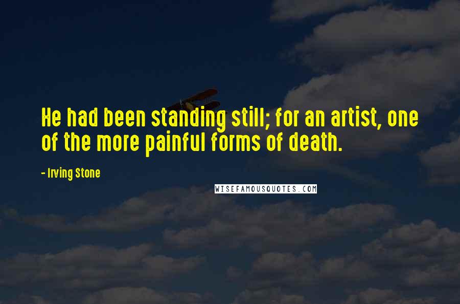 Irving Stone Quotes: He had been standing still; for an artist, one of the more painful forms of death.