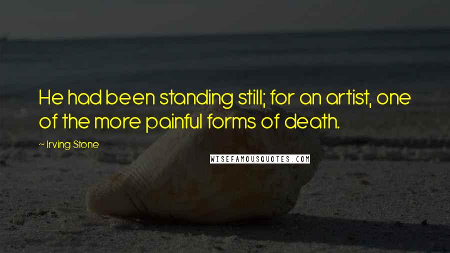 Irving Stone Quotes: He had been standing still; for an artist, one of the more painful forms of death.