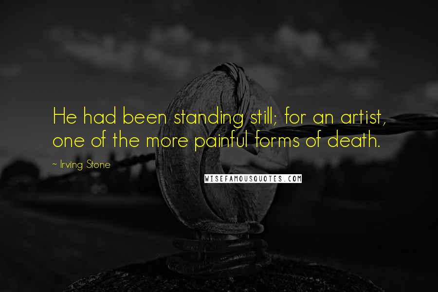 Irving Stone Quotes: He had been standing still; for an artist, one of the more painful forms of death.