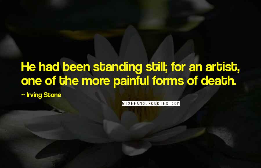 Irving Stone Quotes: He had been standing still; for an artist, one of the more painful forms of death.