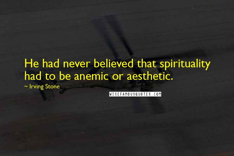 Irving Stone Quotes: He had never believed that spirituality had to be anemic or aesthetic.