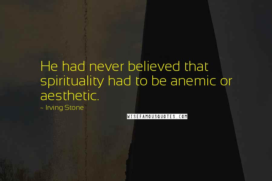 Irving Stone Quotes: He had never believed that spirituality had to be anemic or aesthetic.