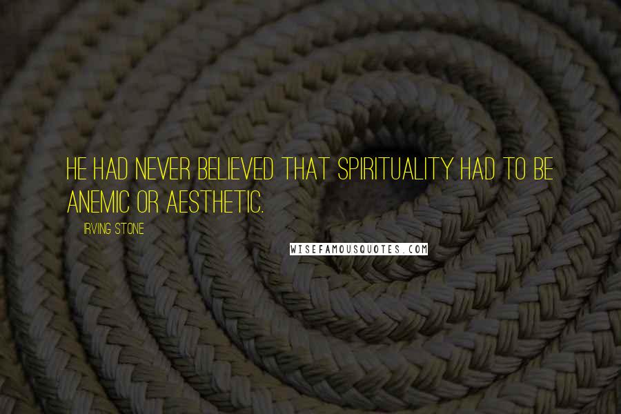 Irving Stone Quotes: He had never believed that spirituality had to be anemic or aesthetic.