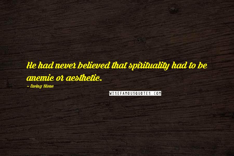 Irving Stone Quotes: He had never believed that spirituality had to be anemic or aesthetic.