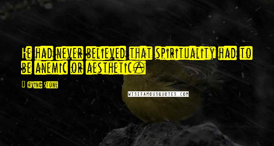 Irving Stone Quotes: He had never believed that spirituality had to be anemic or aesthetic.