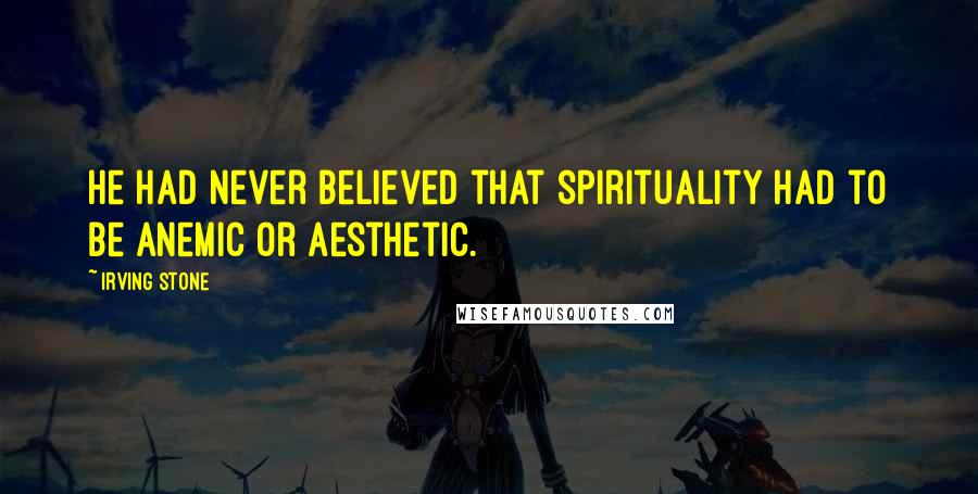 Irving Stone Quotes: He had never believed that spirituality had to be anemic or aesthetic.