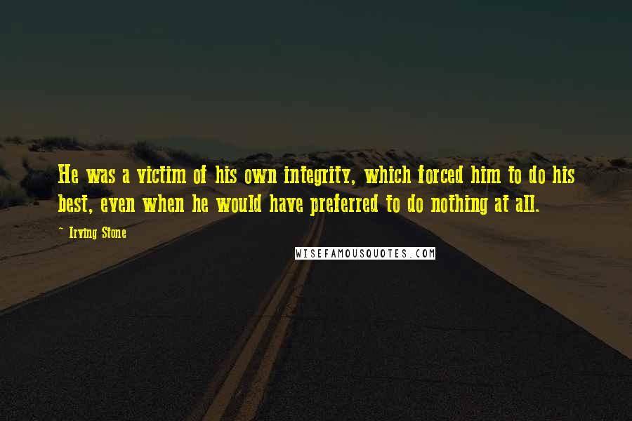 Irving Stone Quotes: He was a victim of his own integrity, which forced him to do his best, even when he would have preferred to do nothing at all.