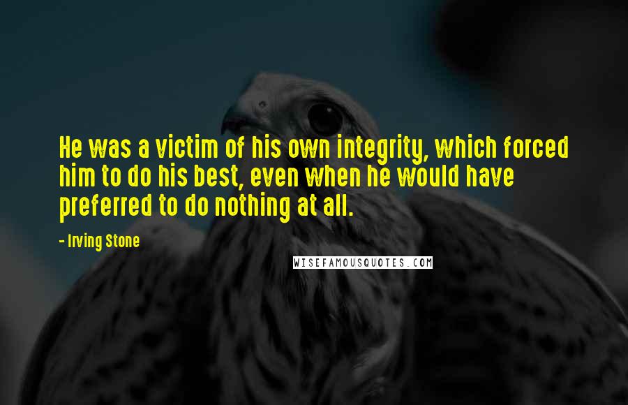 Irving Stone Quotes: He was a victim of his own integrity, which forced him to do his best, even when he would have preferred to do nothing at all.