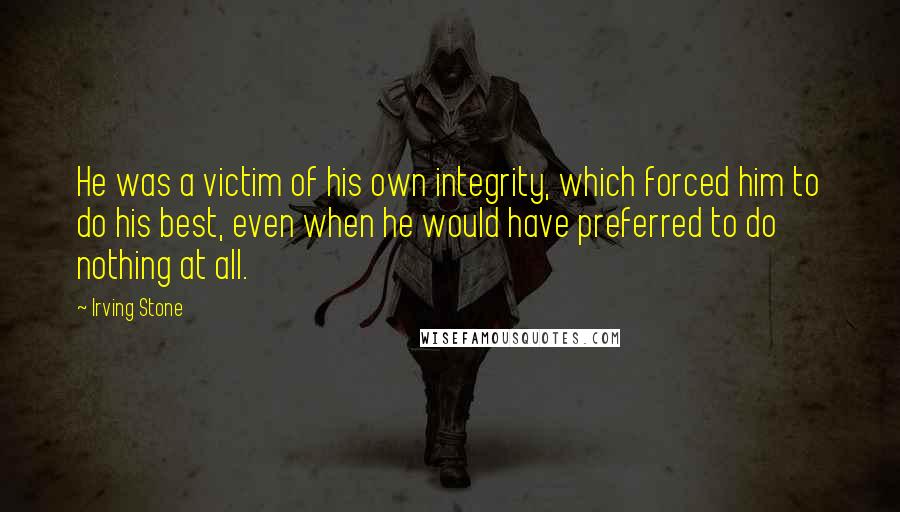 Irving Stone Quotes: He was a victim of his own integrity, which forced him to do his best, even when he would have preferred to do nothing at all.