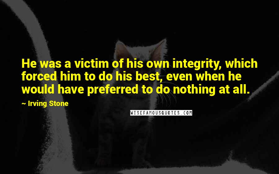 Irving Stone Quotes: He was a victim of his own integrity, which forced him to do his best, even when he would have preferred to do nothing at all.