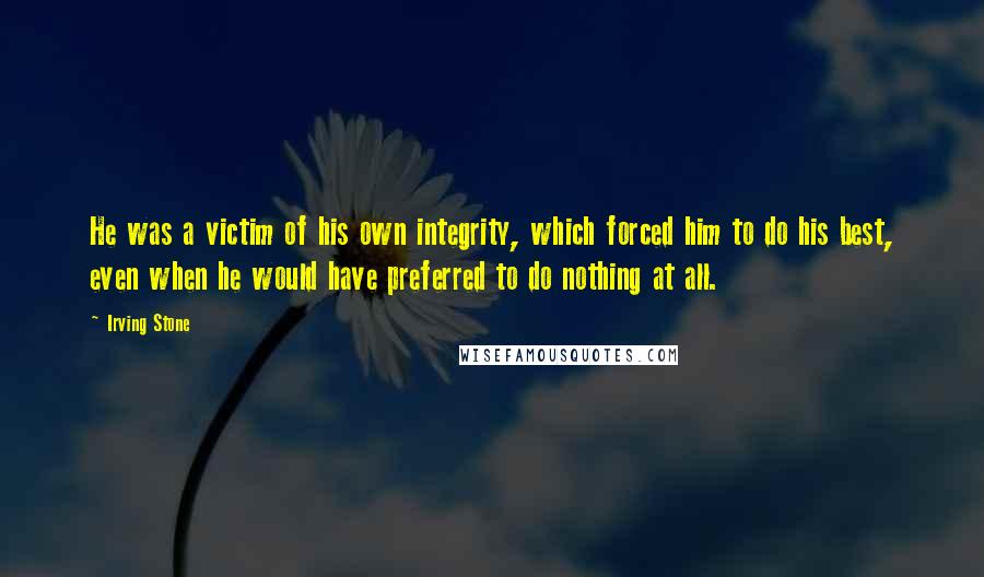 Irving Stone Quotes: He was a victim of his own integrity, which forced him to do his best, even when he would have preferred to do nothing at all.