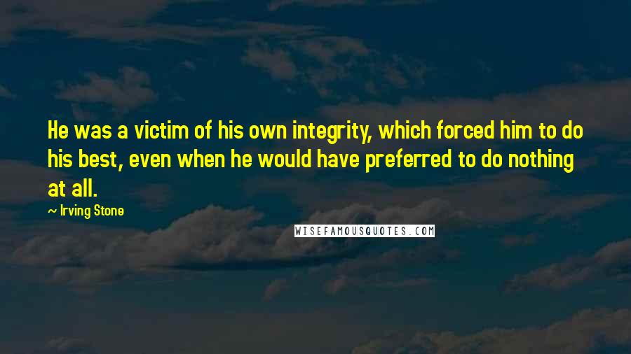 Irving Stone Quotes: He was a victim of his own integrity, which forced him to do his best, even when he would have preferred to do nothing at all.