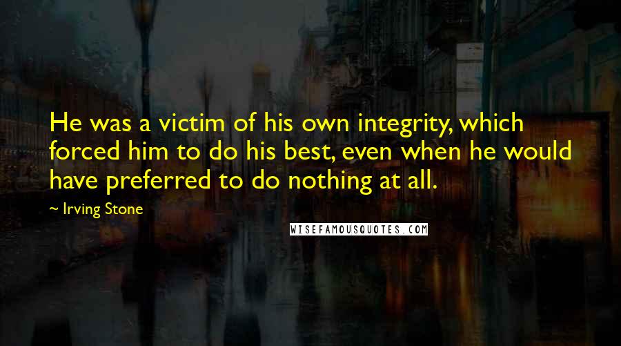 Irving Stone Quotes: He was a victim of his own integrity, which forced him to do his best, even when he would have preferred to do nothing at all.