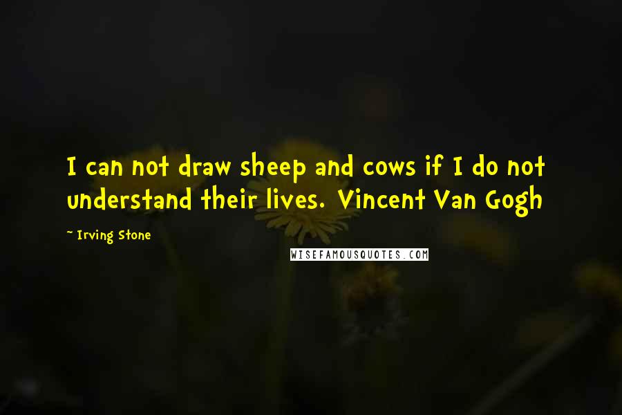 Irving Stone Quotes: I can not draw sheep and cows if I do not understand their lives.[Vincent Van Gogh]