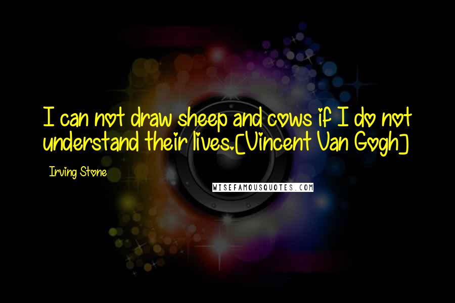 Irving Stone Quotes: I can not draw sheep and cows if I do not understand their lives.[Vincent Van Gogh]