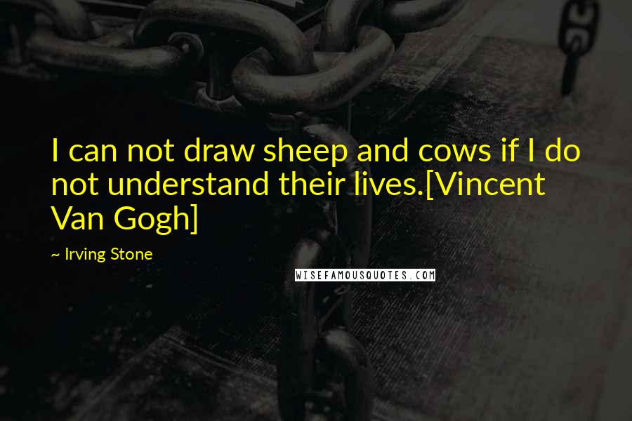 Irving Stone Quotes: I can not draw sheep and cows if I do not understand their lives.[Vincent Van Gogh]