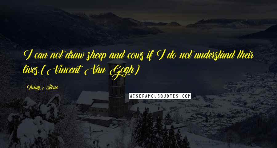 Irving Stone Quotes: I can not draw sheep and cows if I do not understand their lives.[Vincent Van Gogh]