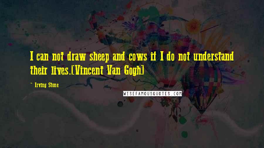 Irving Stone Quotes: I can not draw sheep and cows if I do not understand their lives.[Vincent Van Gogh]