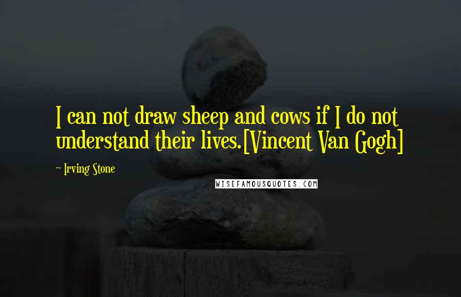 Irving Stone Quotes: I can not draw sheep and cows if I do not understand their lives.[Vincent Van Gogh]