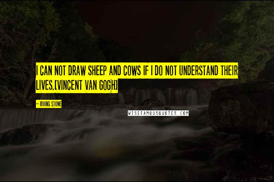 Irving Stone Quotes: I can not draw sheep and cows if I do not understand their lives.[Vincent Van Gogh]