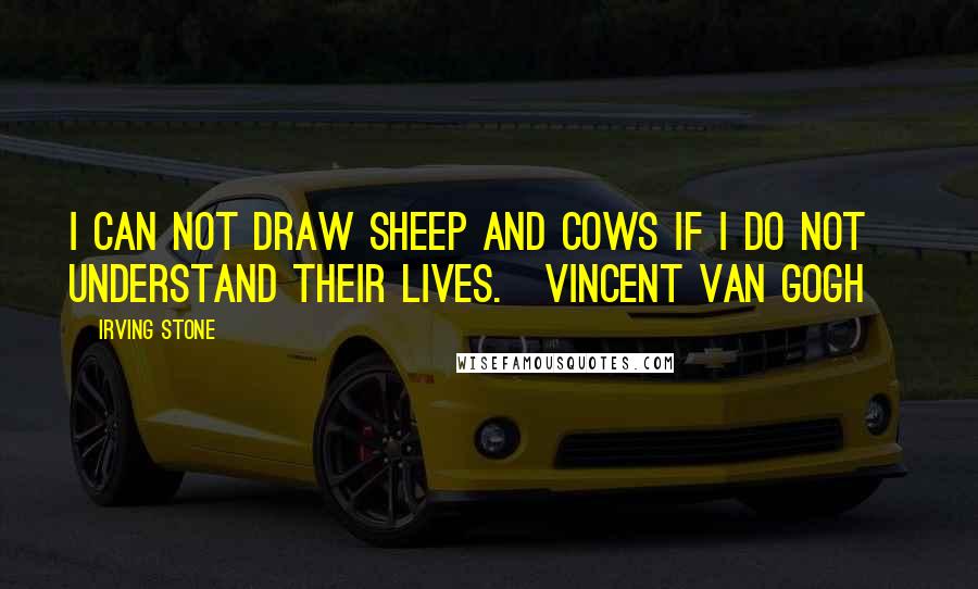 Irving Stone Quotes: I can not draw sheep and cows if I do not understand their lives.[Vincent Van Gogh]