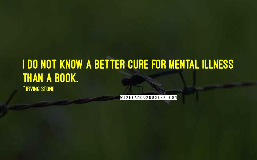 Irving Stone Quotes: I do not know a better cure for mental illness than a book.