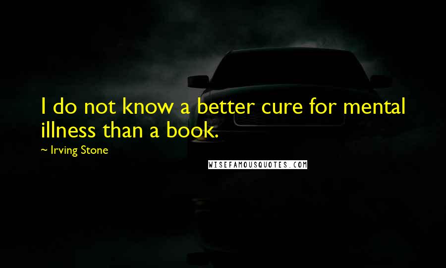 Irving Stone Quotes: I do not know a better cure for mental illness than a book.