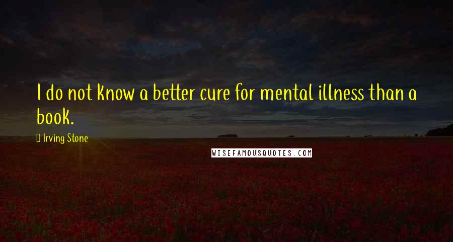 Irving Stone Quotes: I do not know a better cure for mental illness than a book.