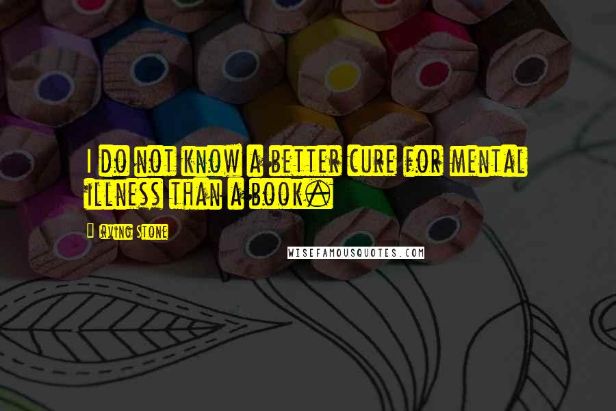 Irving Stone Quotes: I do not know a better cure for mental illness than a book.