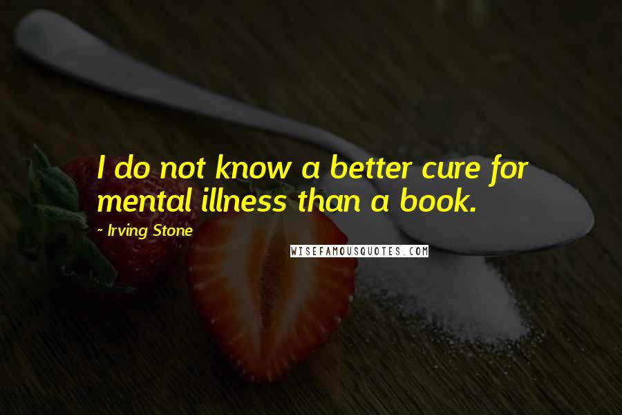 Irving Stone Quotes: I do not know a better cure for mental illness than a book.