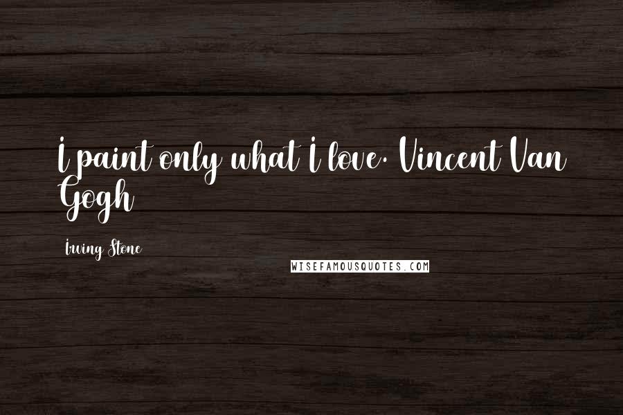 Irving Stone Quotes: I paint only what I love.[Vincent Van Gogh]