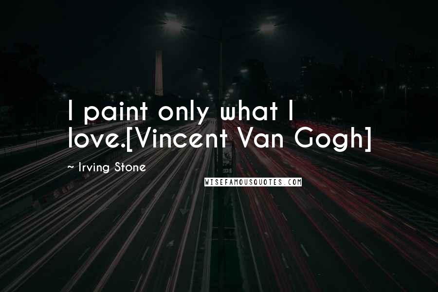 Irving Stone Quotes: I paint only what I love.[Vincent Van Gogh]