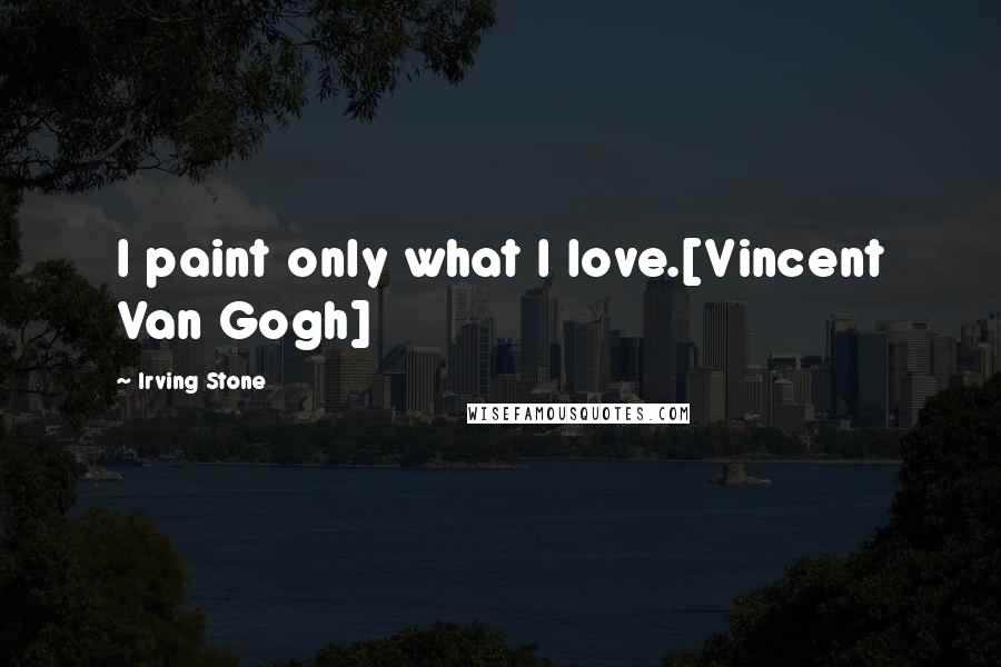 Irving Stone Quotes: I paint only what I love.[Vincent Van Gogh]