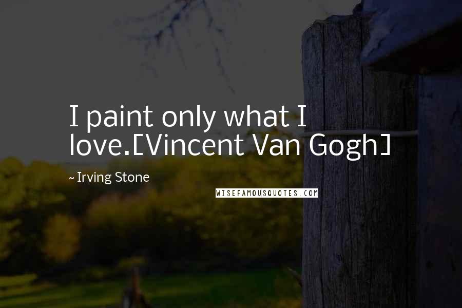 Irving Stone Quotes: I paint only what I love.[Vincent Van Gogh]