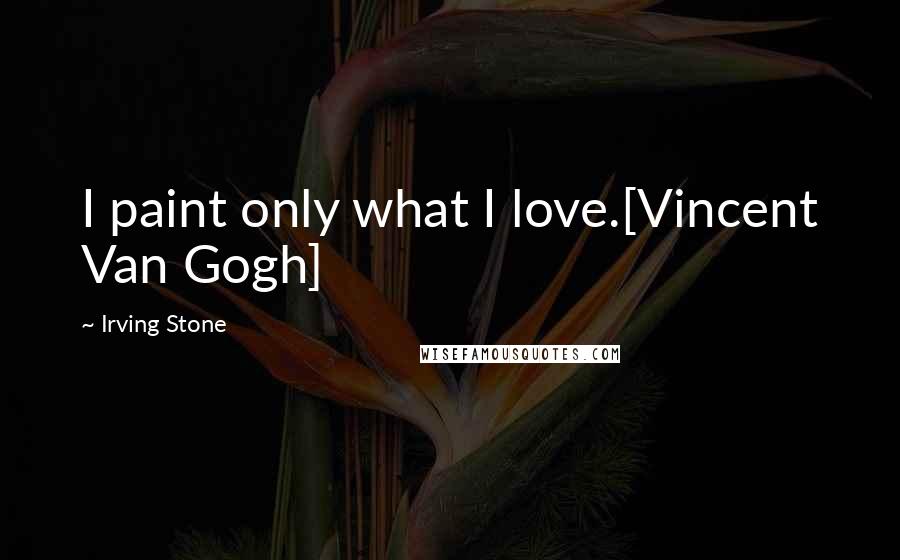 Irving Stone Quotes: I paint only what I love.[Vincent Van Gogh]