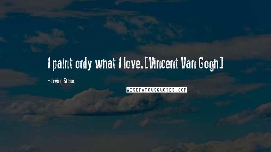 Irving Stone Quotes: I paint only what I love.[Vincent Van Gogh]