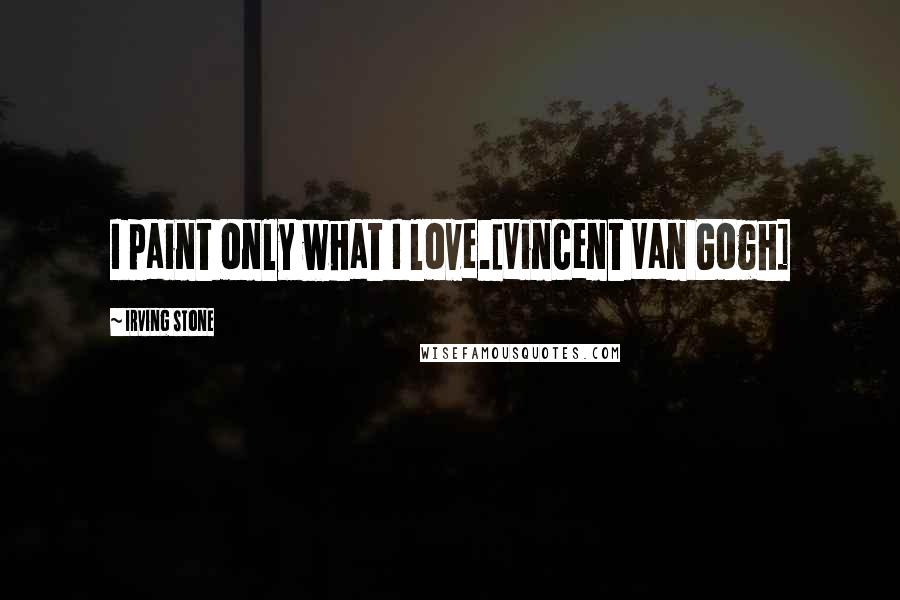 Irving Stone Quotes: I paint only what I love.[Vincent Van Gogh]