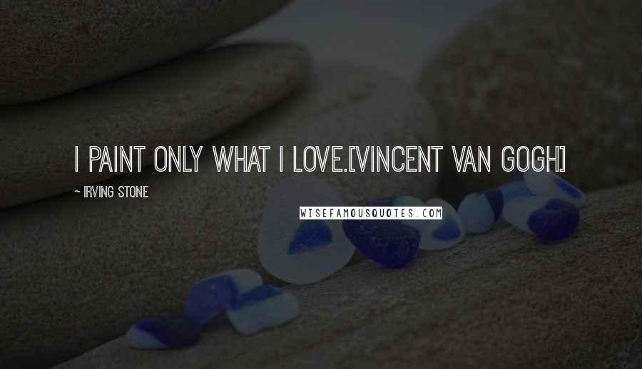 Irving Stone Quotes: I paint only what I love.[Vincent Van Gogh]