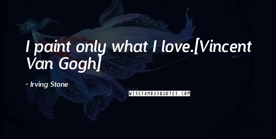 Irving Stone Quotes: I paint only what I love.[Vincent Van Gogh]