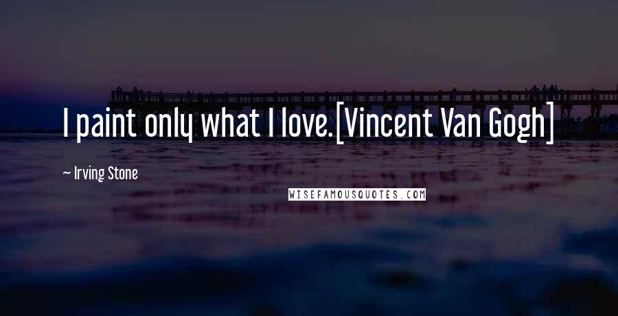 Irving Stone Quotes: I paint only what I love.[Vincent Van Gogh]