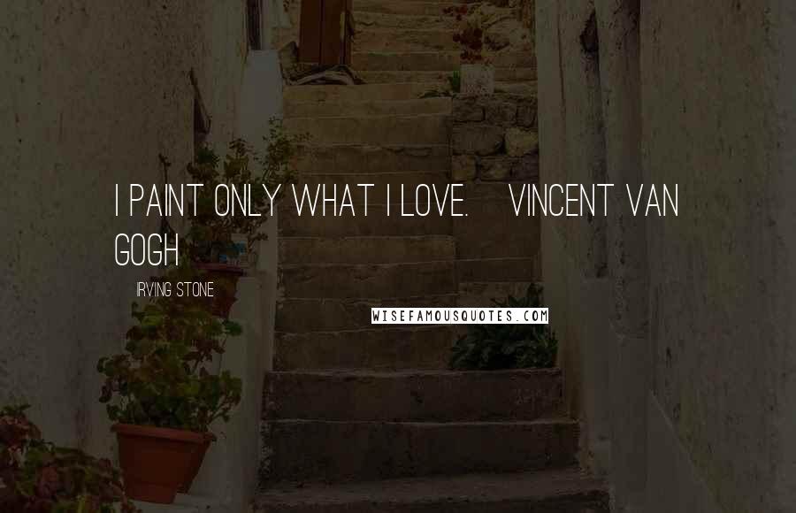 Irving Stone Quotes: I paint only what I love.[Vincent Van Gogh]