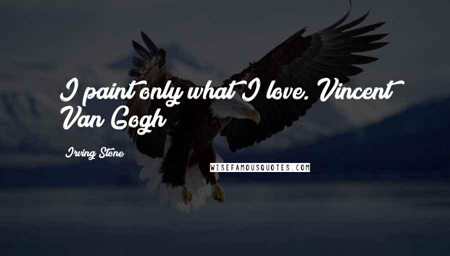 Irving Stone Quotes: I paint only what I love.[Vincent Van Gogh]