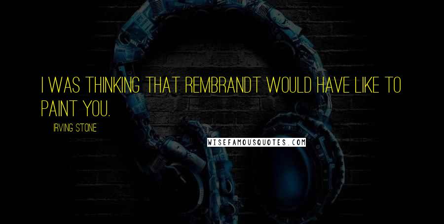 Irving Stone Quotes: I was thinking that Rembrandt would have like to paint you.