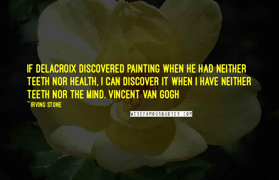 Irving Stone Quotes: If Delacroix discovered painting when he had neither teeth nor health, I can discover it when I have neither teeth nor the mind.[Vincent Van Gogh]