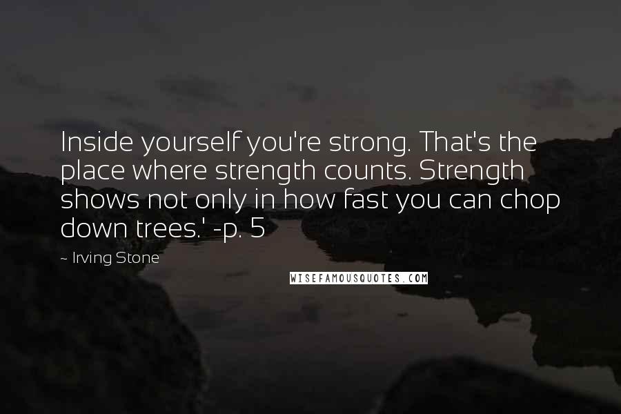 Irving Stone Quotes: Inside yourself you're strong. That's the place where strength counts. Strength shows not only in how fast you can chop down trees.' -p. 5