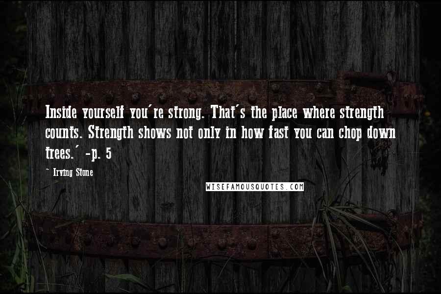 Irving Stone Quotes: Inside yourself you're strong. That's the place where strength counts. Strength shows not only in how fast you can chop down trees.' -p. 5